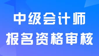 中级会计师报名资格审核需要什么材料？审核方式有哪些？