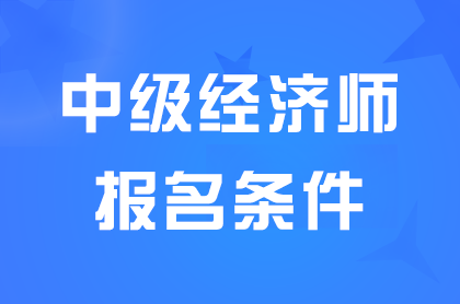 陕西2024中级经济师报名条件是什么？