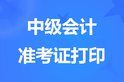 宁夏2024中级会计准考证打印时间什么时候公布？