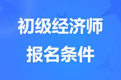 河北2024初级经济师报名条件具体要求有哪些？