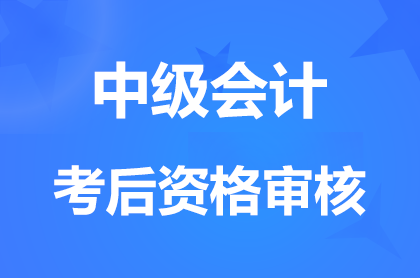 2024中级会计职称考后资格审核时间和政策汇总表