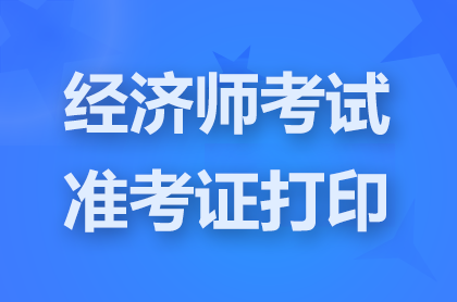 2024经济师准考证打印时间和打印入口（全国汇总）