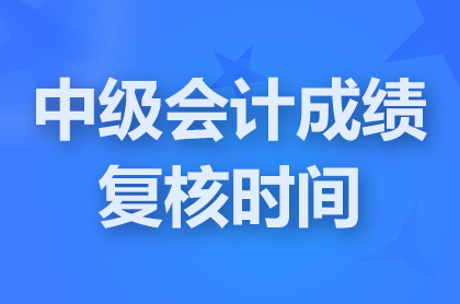 山西2024中级会计成绩复核什么时间开始？