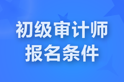 上海2025初级审计师报名条件有哪些？