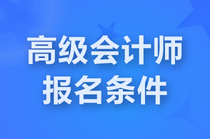 天津2025高级会计师报名条件有哪些要求？